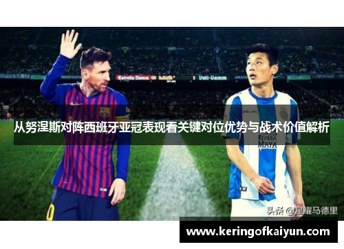 从努涅斯对阵西班牙亚冠表现看关键对位优势与战术价值解析 从努涅斯对阵西班牙亚冠表现看关键对位优势与战术价值解析
