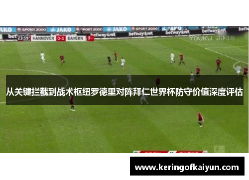 从关键拦截到战术枢纽罗德里对阵拜仁世界杯防守价值深度评估 从关键拦截到战术枢纽罗德里对阵拜仁世界杯防守价值深度评估