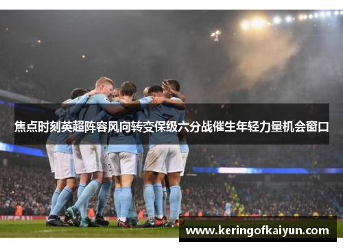 焦点时刻英超阵容风向转变保级六分战催生年轻力量机会窗口 焦点时刻英超阵容风向转变保级六分战催生年轻力量机会窗口