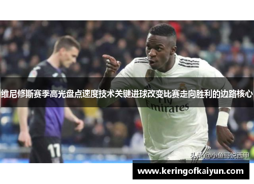 维尼修斯赛季高光盘点速度技术关键进球改变比赛走向胜利的边路核心