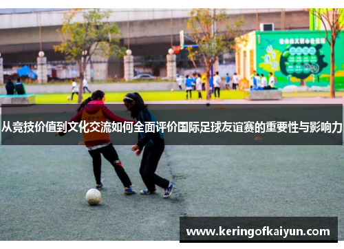 从竞技价值到文化交流如何全面评价国际足球友谊赛的重要性与影响力 从竞技价值到文化交流如何全面评价国际足球友谊赛的重要性与影响力