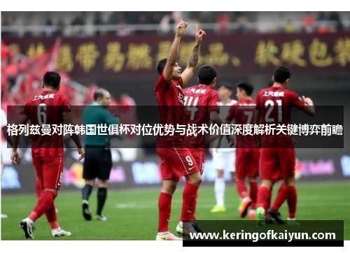 格列兹曼对阵韩国世俱杯对位优势与战术价值深度解析关键博弈前瞻