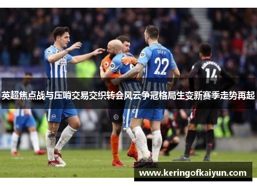 英超焦点战与压哨交易交织转会风云争冠格局生变新赛季走势再起 英超焦点战与压哨交易交织转会风云争冠格局生变新赛季走势再起