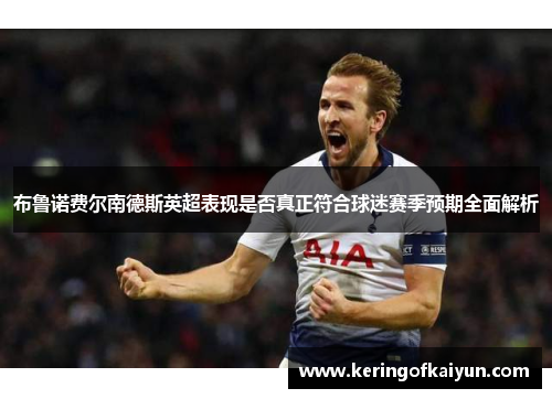 布鲁诺费尔南德斯英超表现是否真正符合球迷赛季预期全面解析 布鲁诺费尔南德斯英超表现是否真正符合球迷赛季预期全面解析