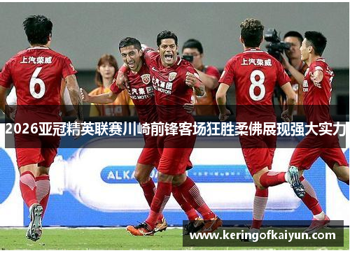 2026亚冠精英联赛川崎前锋客场狂胜柔佛展现强大实力 2026亚冠精英联赛川崎前锋客场狂胜柔佛展现强大实力