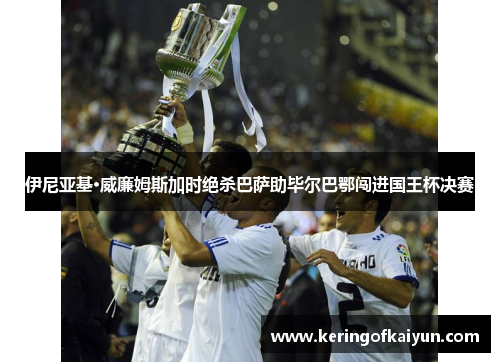 伊尼亚基·威廉姆斯加时绝杀巴萨助毕尔巴鄂闯进国王杯决赛 伊尼亚基·威廉姆斯加时绝杀巴萨助毕尔巴鄂闯进国王杯决赛
