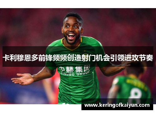 卡利穆恩多前锋频频创造射门机会引领进攻节奏 卡利穆恩多前锋频频创造射门机会引领进攻节奏