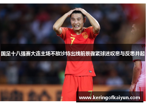 国足十八强赛大连主场不敌沙特出线前景骤紧球迷叹息与反思并起 国足十八强赛大连主场不敌沙特出线前景骤紧球迷叹息与反思并起