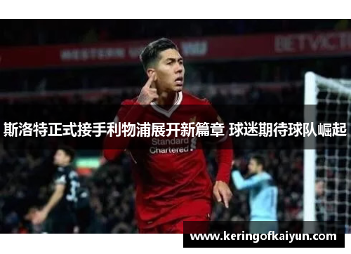 斯洛特正式接手利物浦展开新篇章 球迷期待球队崛起