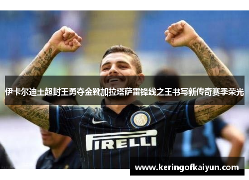 伊卡尔迪土超封王勇夺金靴加拉塔萨雷锋线之王书写新传奇赛季荣光