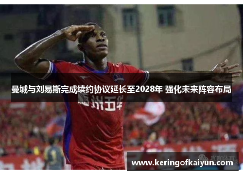曼城与刘易斯完成续约协议延长至2028年 强化未来阵容布局 曼城与刘易斯完成续约协议延长至2028年 强化未来阵容布局