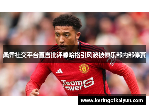 桑乔社交平台直言批评滕哈格引风波被俱乐部内部停赛 桑乔社交平台直言批评滕哈格引风波被俱乐部内部停赛