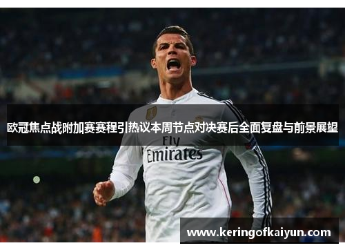 欧冠焦点战附加赛赛程引热议本周节点对决赛后全面复盘与前景展望